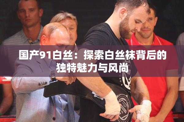 国产91白丝：探索白丝袜背后的独特魅力与风尚