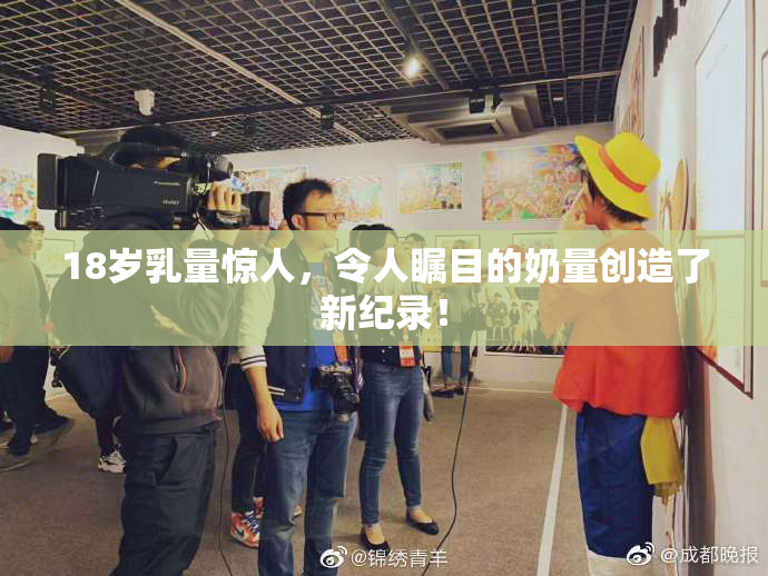 18岁乳量惊人，令人瞩目的奶量创造了新纪录！
