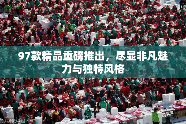 97款精品重磅推出，尽显非凡魅力与独特风格