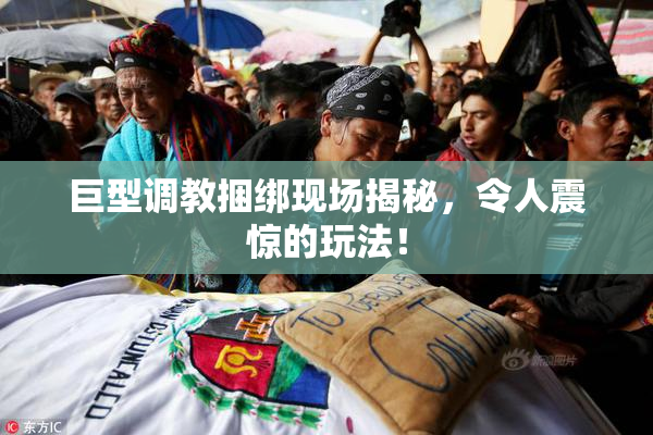 巨型调教捆绑现场揭秘，令人震惊的玩法！