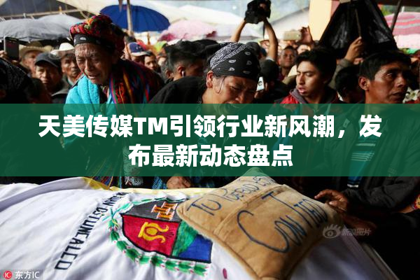 天美传媒TM引领行业新风潮，发布最新动态盘点