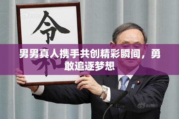 男男真人携手共创精彩瞬间，勇敢追逐梦想