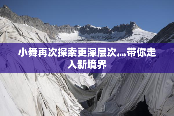 小舞再次探索更深层次灬带你走入新境界