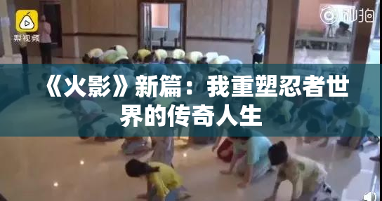 《火影》新篇：我重塑忍者世界的传奇人生