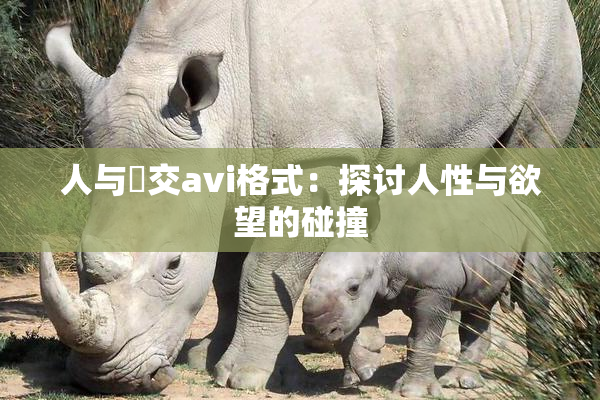 人与嘼交avi格式：探讨人性与欲望的碰撞