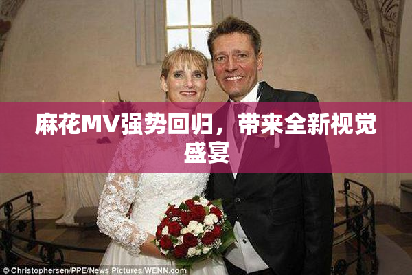 麻花MV强势回归，带来全新视觉盛宴