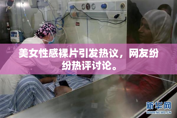 美女性感裸片引发热议，网友纷纷热评讨论。