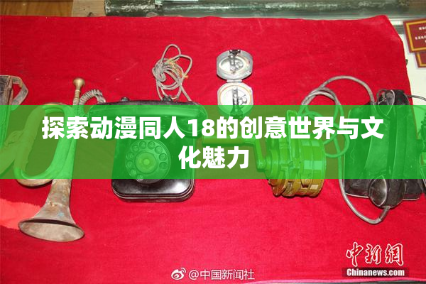 探索动漫同人18的创意世界与文化魅力