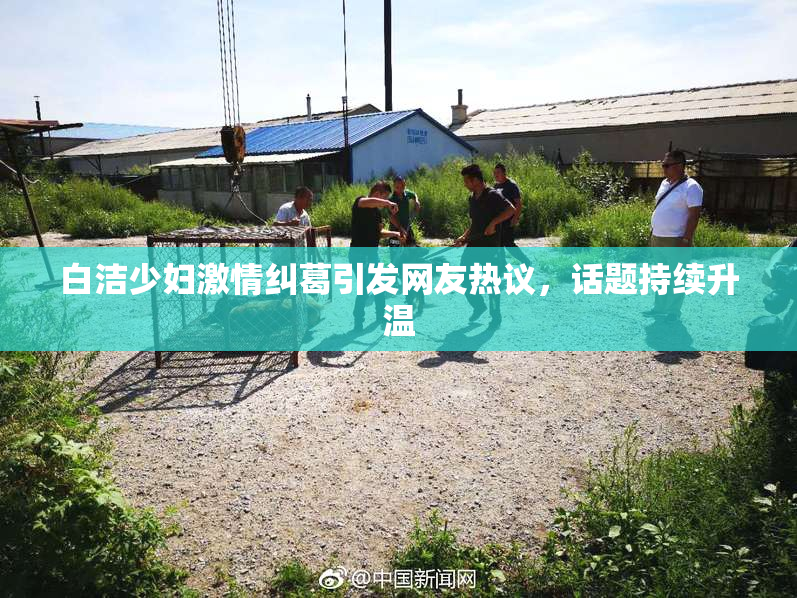 白洁少妇激情纠葛引发网友热议，话题持续升温