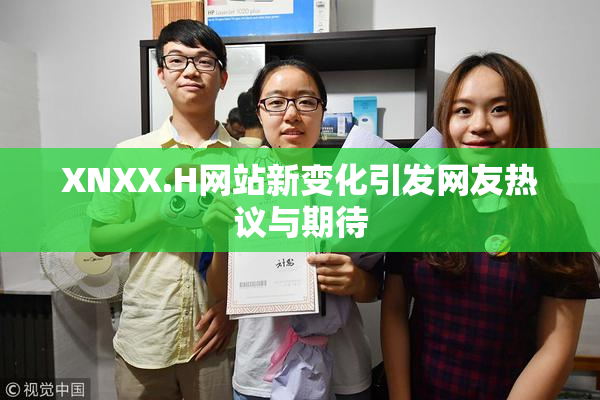 XNXX.H网站新变化引发网友热议与期待
