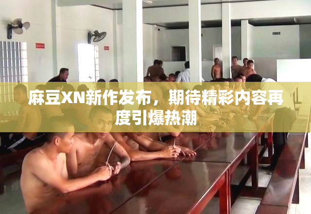 麻豆XN新作发布，期待精彩内容再度引爆热潮