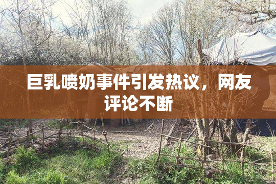 巨乳喷奶事件引发热议，网友评论不断