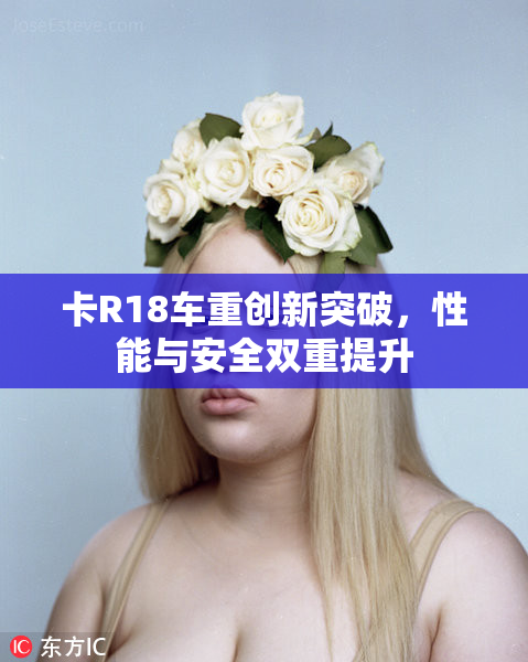 卡R18车重创新突破，性能与安全双重提升