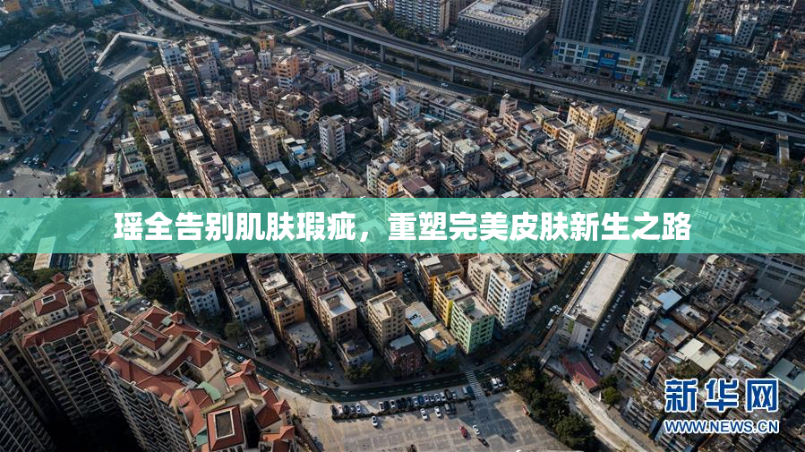 瑶全告别肌肤瑕疵，重塑完美皮肤新生之路