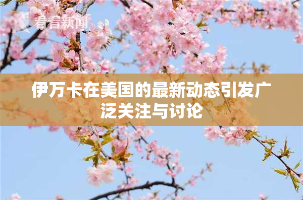 伊万卡在美国的最新动态引发广泛关注与讨论