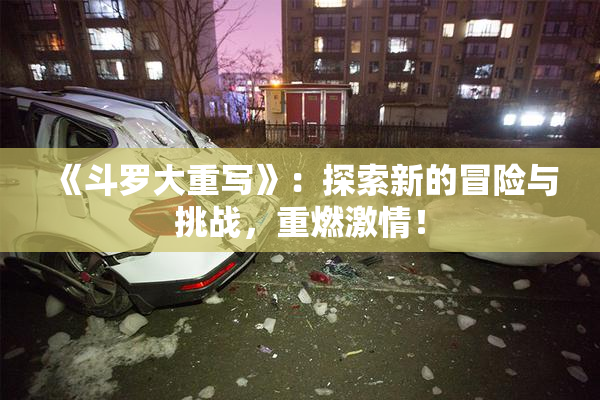 《斗罗大重写》：探索新的冒险与挑战，重燃激情！
