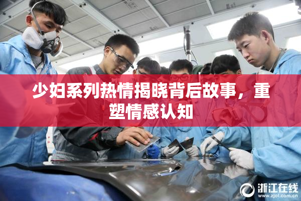 少妇系列热情揭晓背后故事，重塑情感认知