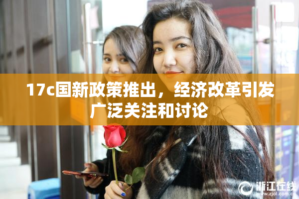 17c国新政策推出，经济改革引发广泛关注和讨论