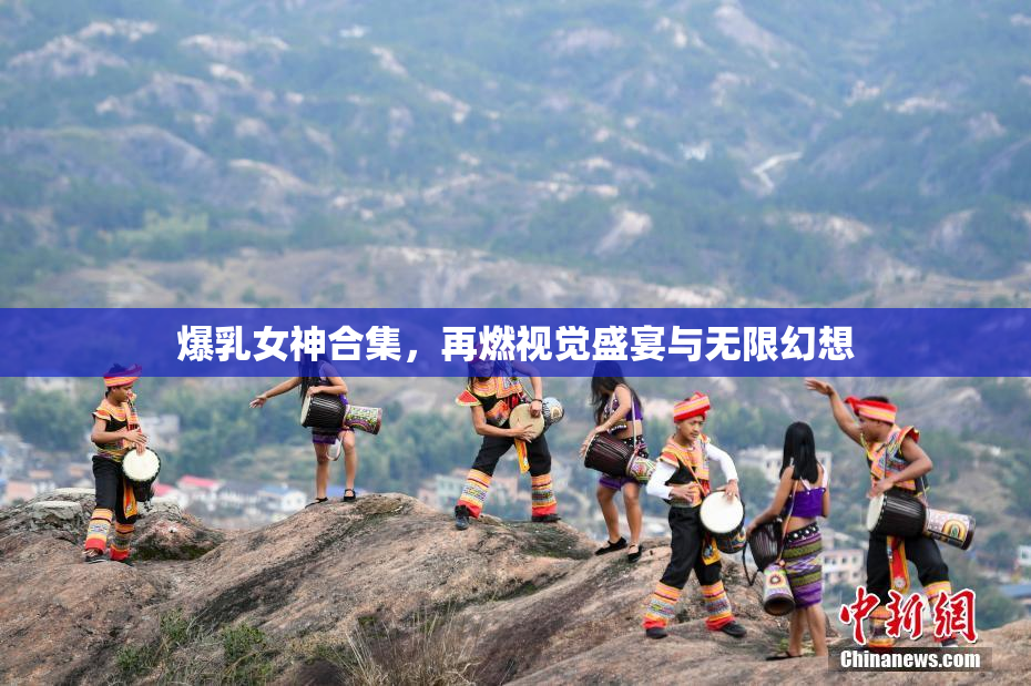 爆乳女神合集，再燃视觉盛宴与无限幻想