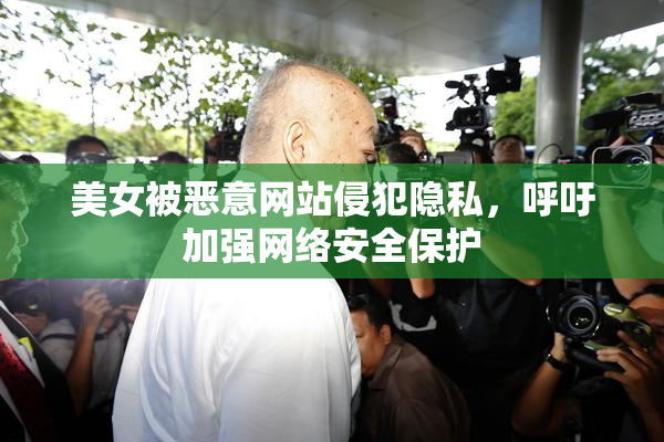美女被恶意网站侵犯隐私，呼吁加强网络安全保护