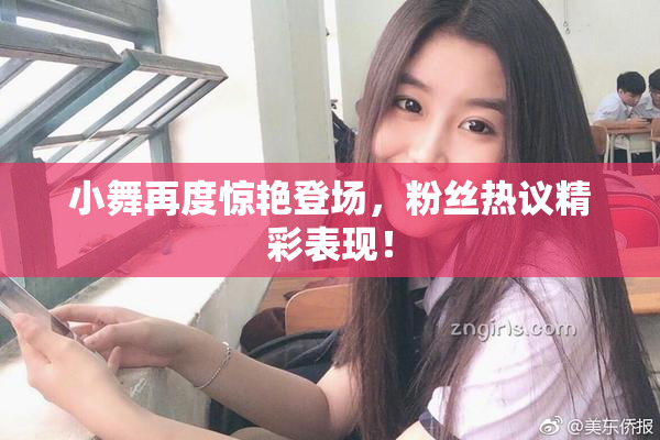 小舞再度惊艳登场，粉丝热议精彩表现！