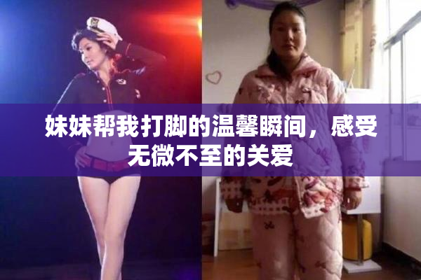 妹妹帮我打脚的温馨瞬间，感受无微不至的关爱
