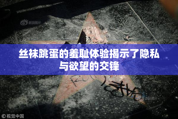 丝袜跳蛋的羞耻体验揭示了隐私与欲望的交锋