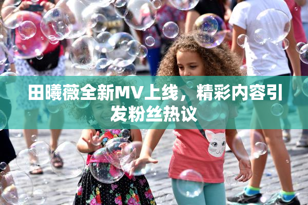 田曦薇全新MV上线，精彩内容引发粉丝热议