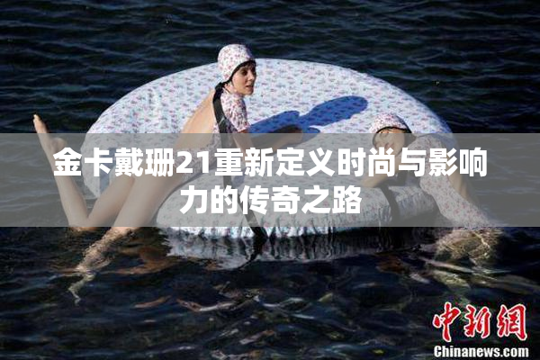 金卡戴珊21重新定义时尚与影响力的传奇之路
