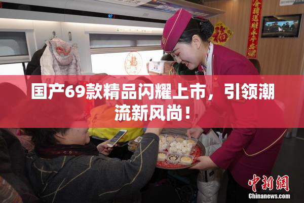 国产69款精品闪耀上市，引领潮流新风尚！