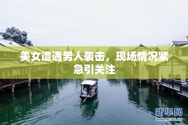 美女遭遇男人袭击，现场情况紧急引关注