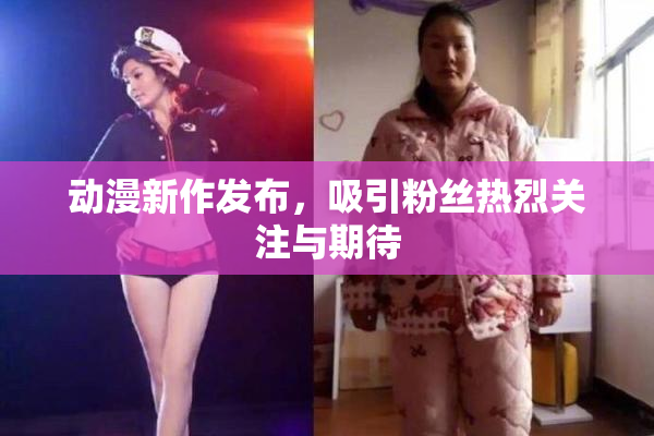 动漫新作发布，吸引粉丝热烈关注与期待