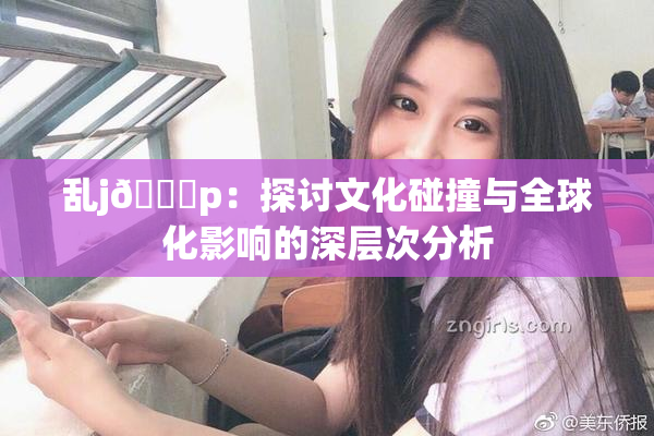 乱j🈚p：探讨文化碰撞与全球化影响的深层次分析