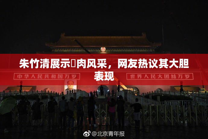 朱竹清展示婬肉风采，网友热议其大胆表现