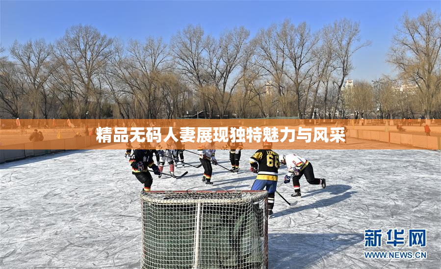 精品无码人妻展现独特魅力与风采