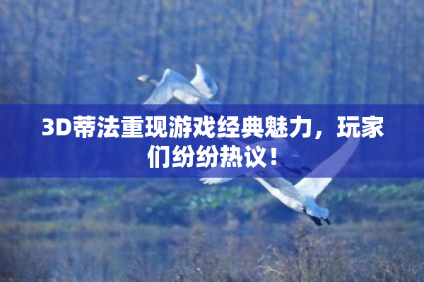 3D蒂法重现游戏经典魅力，玩家们纷纷热议！