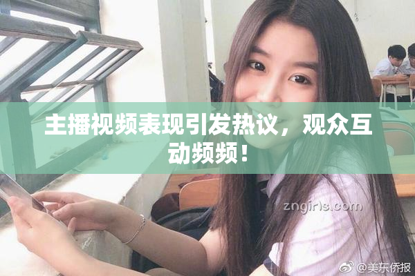 主播视频表现引发热议，观众互动频频！