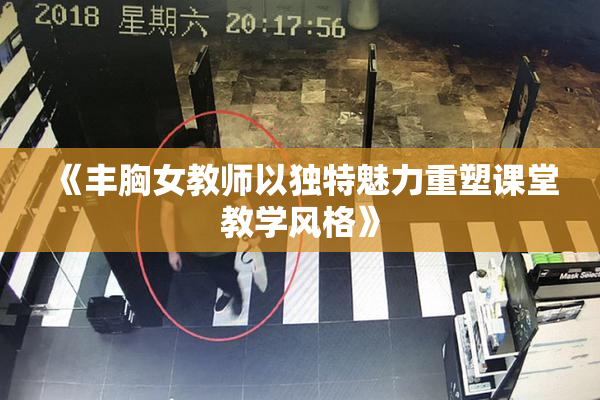 《丰胸女教师以独特魅力重塑课堂教学风格》
