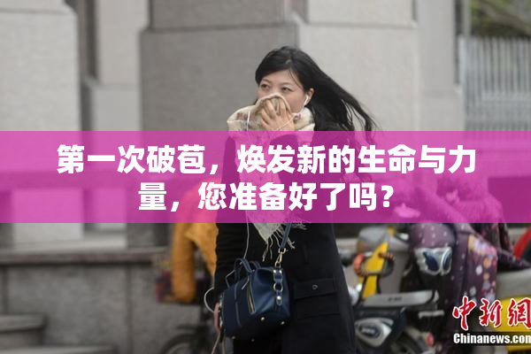 第一次破苞，焕发新的生命与力量，您准备好了吗？