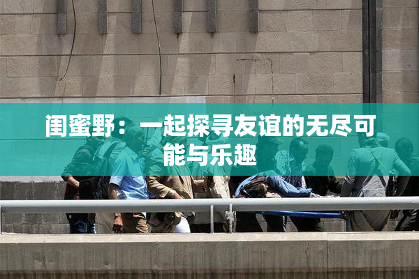 闺蜜野：一起探寻友谊的无尽可能与乐趣