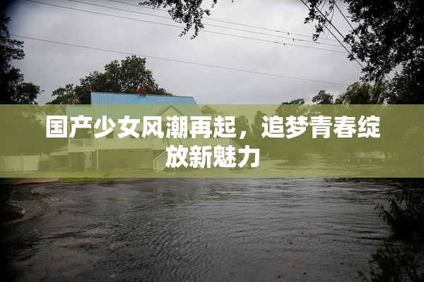 国产少女风潮再起，追梦青春绽放新魅力