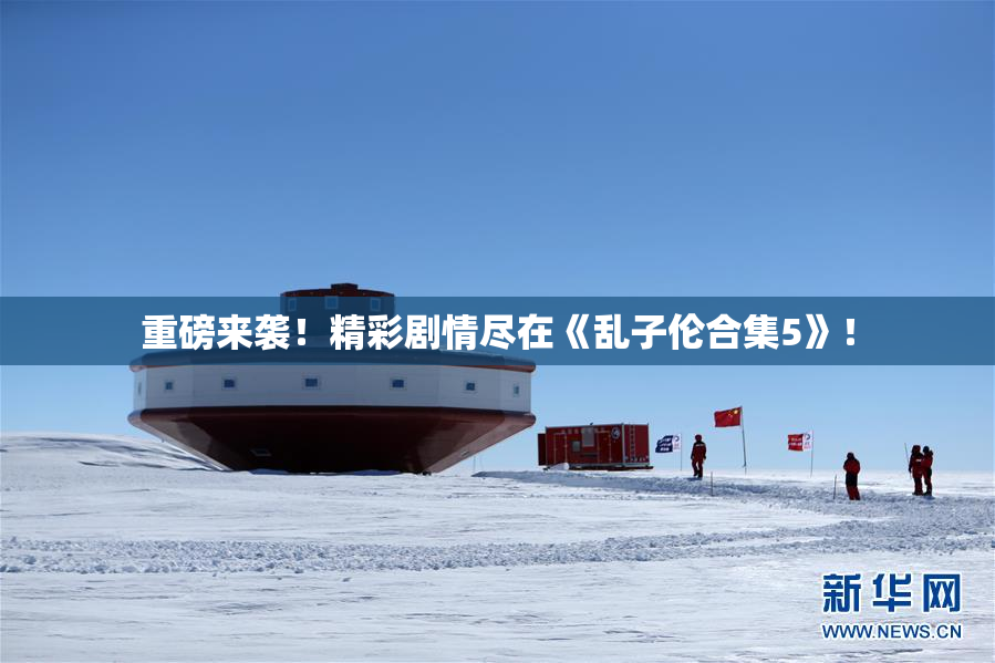 重磅来袭！精彩剧情尽在《乱子伦合集5》！