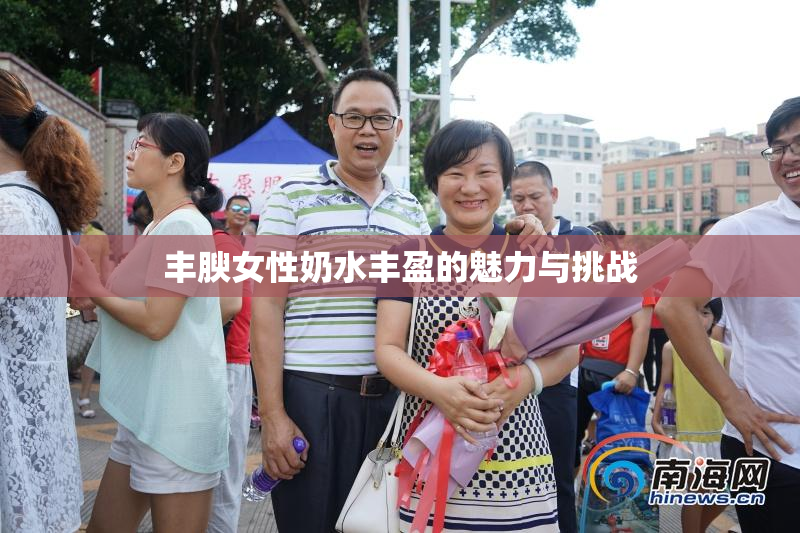 丰腴女性奶水丰盈的魅力与挑战