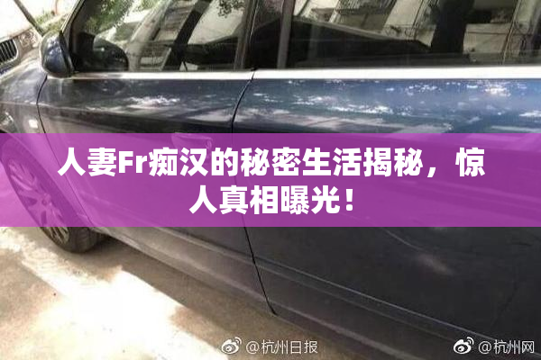人妻Fr痴汉的秘密生活揭秘，惊人真相曝光！