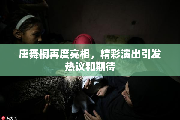 唐舞桐再度亮相，精彩演出引发热议和期待