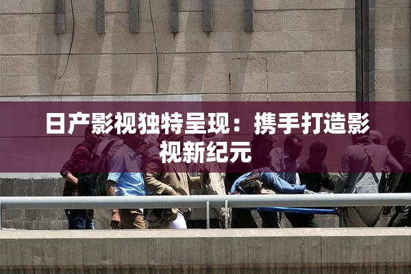 日产影视独特呈现：携手打造影视新纪元