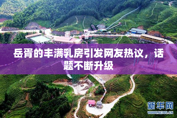 岳胥的丰满乳房引发网友热议，话题不断升级