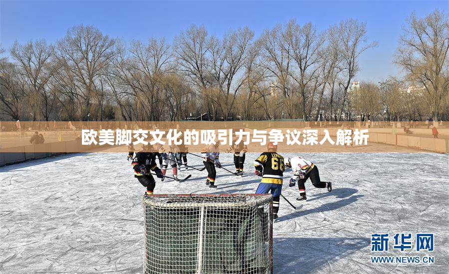欧美脚交文化的吸引力与争议深入解析