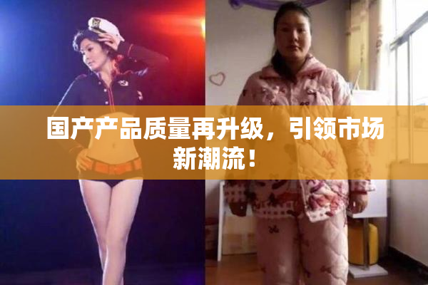 国产产品质量再升级，引领市场新潮流！