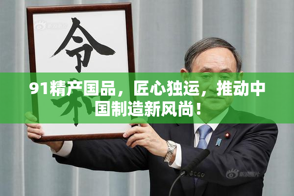 91精产国品，匠心独运，推动中国制造新风尚！
